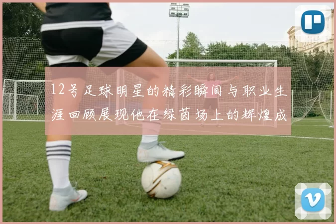 12号足球明星的精彩瞬间与职业生涯回顾展现他在绿茵场上的辉煌成就与个人魅力