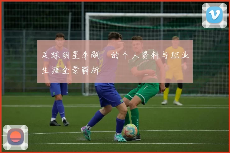 足球明星李嗣镕的个人资料与职业生涯全景解析