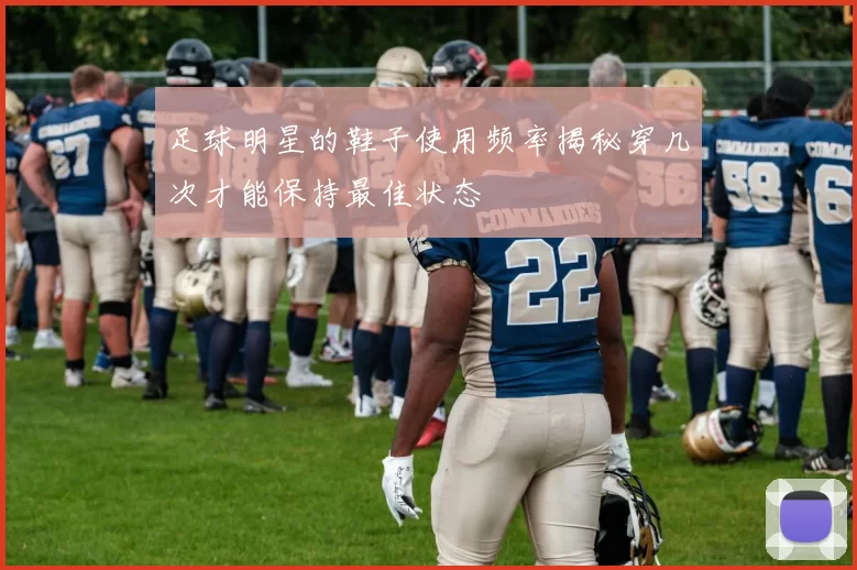 足球明星的鞋子使用频率揭秘穿几次才能保持最佳状态