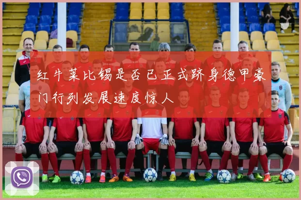 红牛莱比锡是否已正式跻身德甲豪门行列发展速度惊人