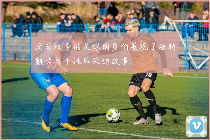 没有纹身的足球明星们展现了独特魅力与个性风采的故事