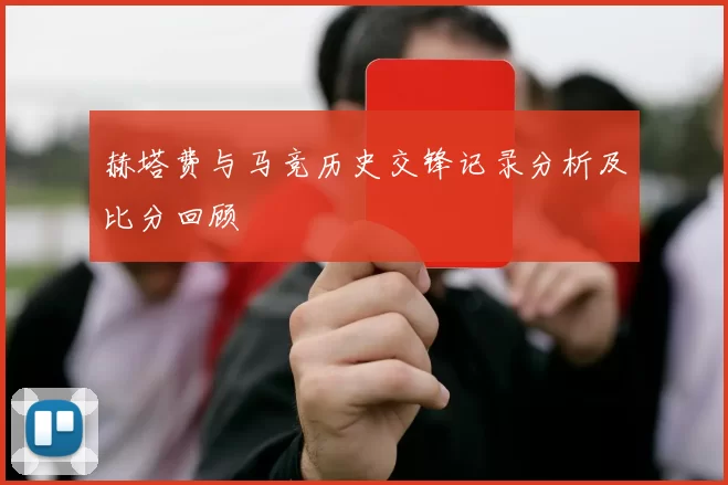 赫塔费与马竞历史交锋记录分析及比分回顾