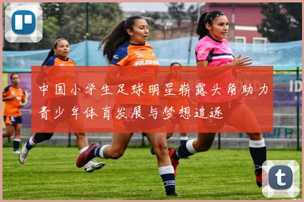 中国小学生足球明星崭露头角助力青少年体育发展与梦想追逐