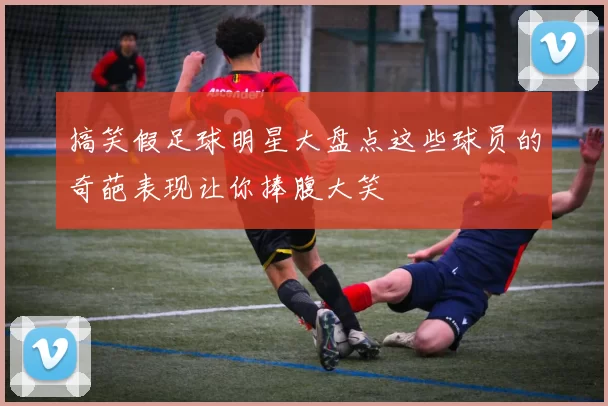 搞笑假足球明星大盘点这些球员的奇葩表现让你捧腹大笑