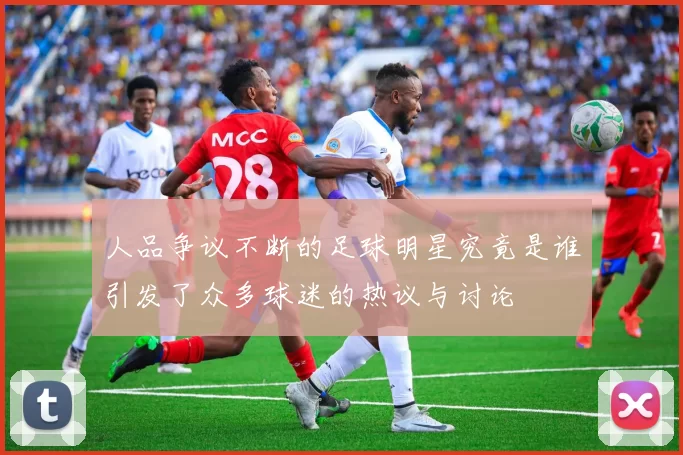 人品争议不断的足球明星究竟是谁引发了众多球迷的热议与讨论