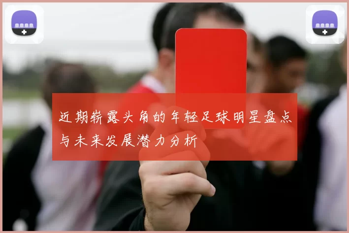 近期崭露头角的年轻足球明星盘点与未来发展潜力分析