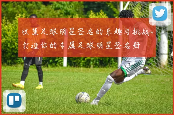 收集足球明星签名的乐趣与挑战，打造你的专属足球明星签名册