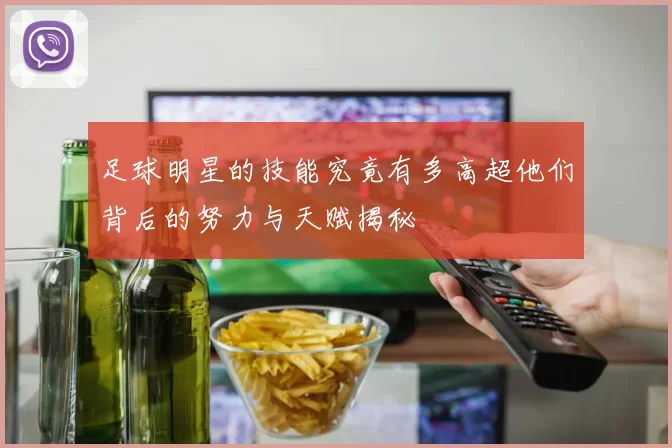 足球明星的技能究竟有多高超他们背后的努力与天赋揭秘