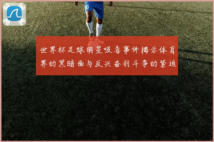 世界杯足球明星吸毒事件揭示体育界的黑暗面与反兴奋剂斗争的紧迫性