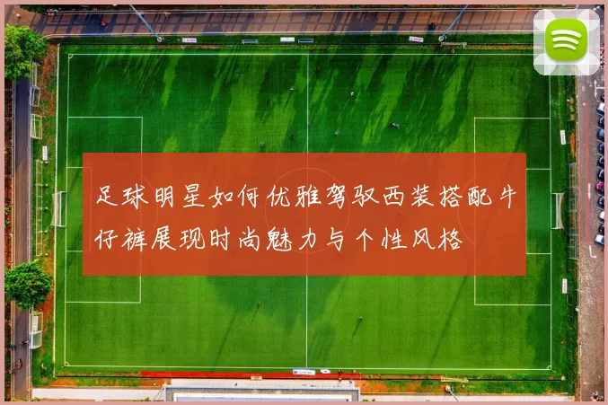 足球明星如何优雅驾驭西装搭配牛仔裤展现时尚魅力与个性风格