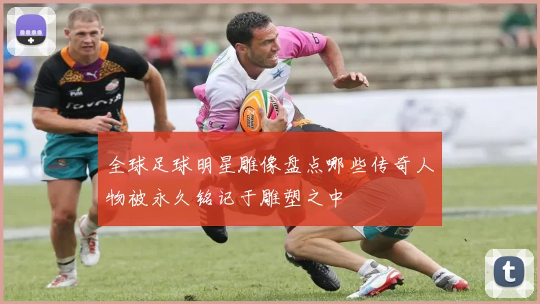 全球足球明星雕像盘点哪些传奇人物被永久铭记于雕塑之中