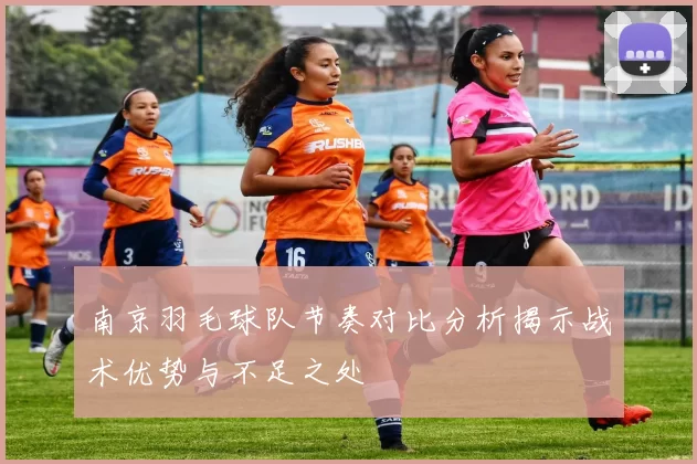 南京羽毛球队节奏对比分析揭示战术优势与不足之处