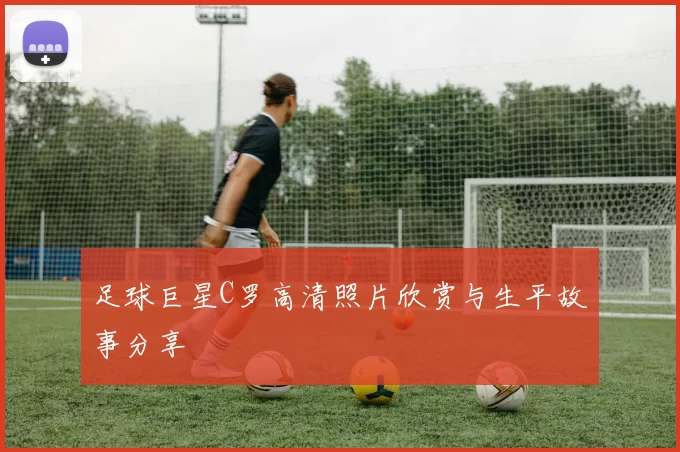 足球巨星C罗高清照片欣赏与生平故事分享