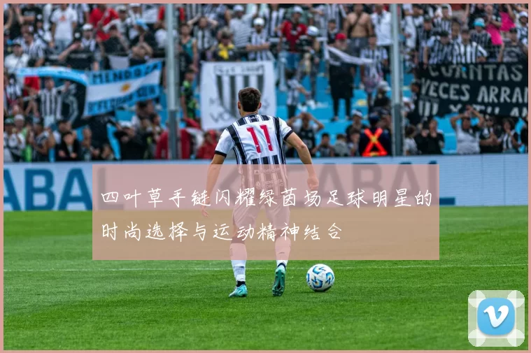 四叶草手链闪耀绿茵场足球明星的时尚选择与运动精神结合
