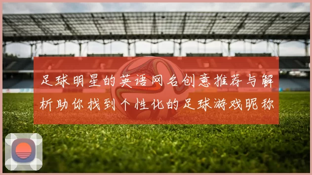 足球明星的英语网名创意推荐与解析助你找到个性化的足球游戏昵称