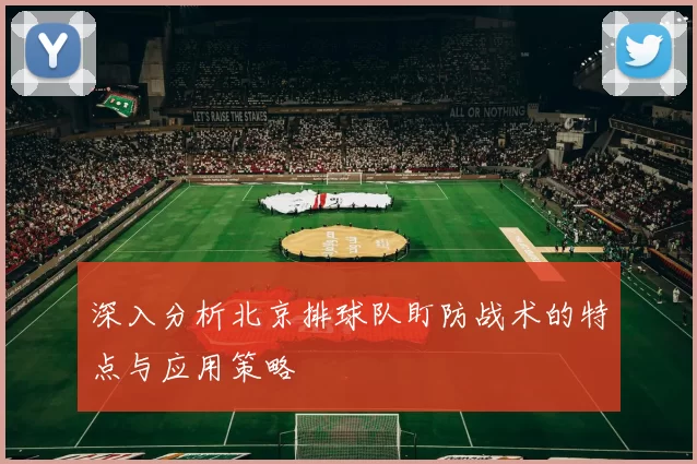 深入分析北京排球队盯防战术的特点与应用策略