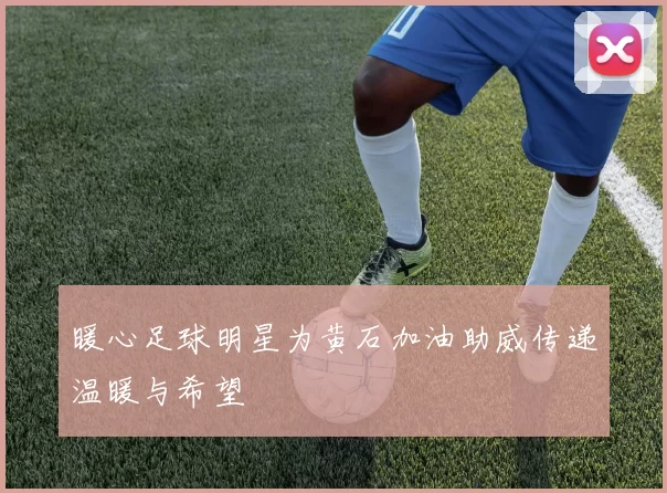 暖心足球明星为黄石加油助威传递温暖与希望