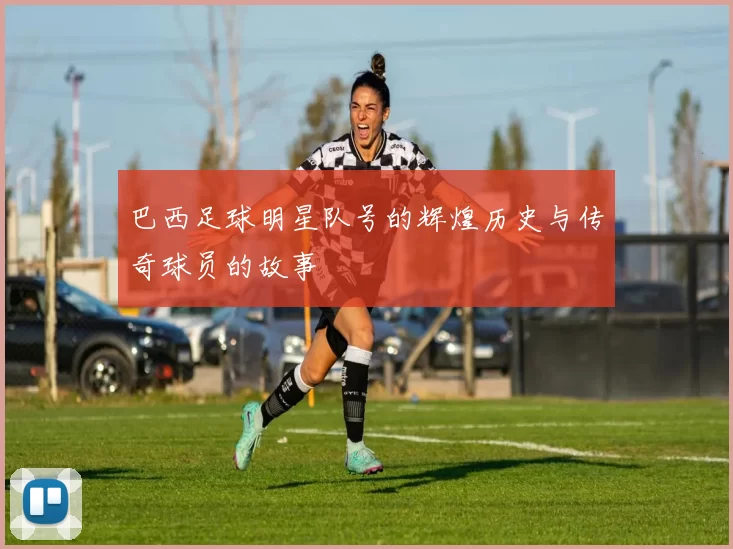 巴西足球明星队号的辉煌历史与传奇球员的故事