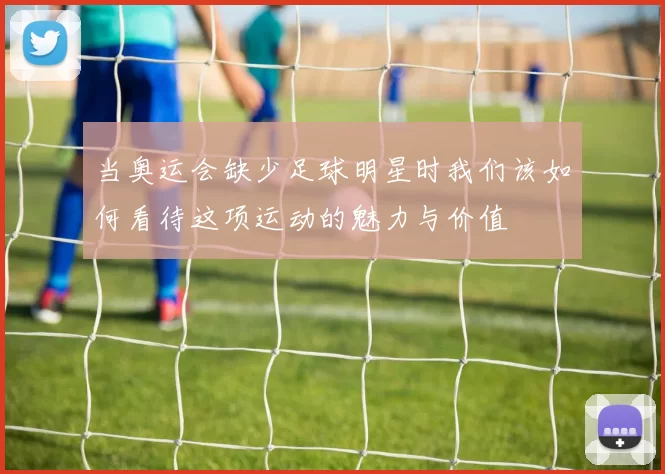 当奥运会缺少足球明星时我们该如何看待这项运动的魅力与价值