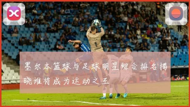 墨尔本篮球与足球明星综合排名揭晓谁将成为运动之王