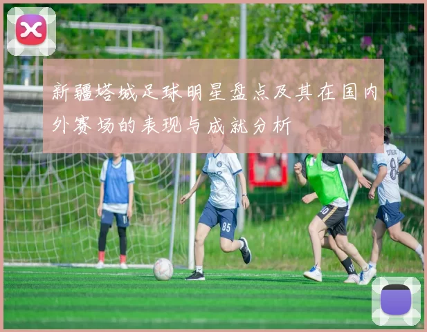 新疆塔城足球明星盘点及其在国内外赛场的表现与成就分析