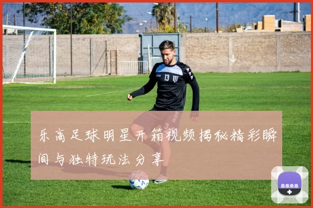 乐高足球明星开箱视频揭秘精彩瞬间与独特玩法分享