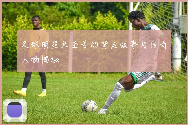 足球明星画圣号的背后故事与传奇人物揭秘