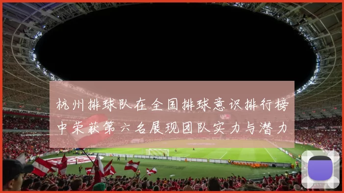 杭州排球队在全国排球意识排行榜中荣获第六名展现团队实力与潜力