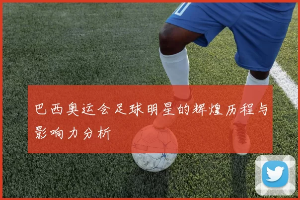 巴西奥运会足球明星的辉煌历程与影响力分析