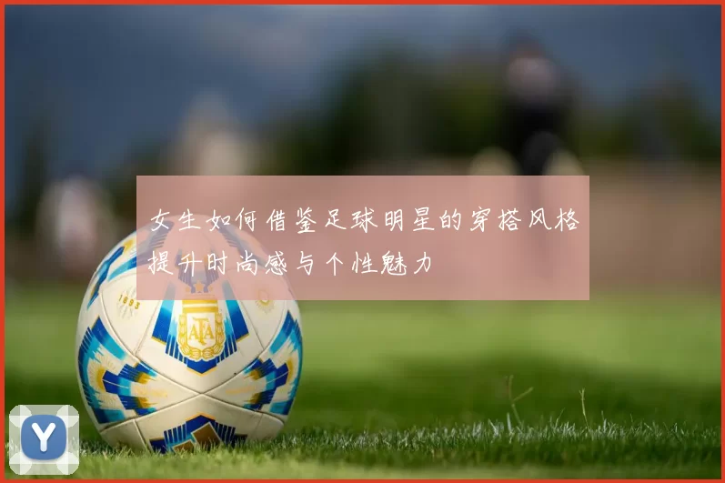 女生如何借鉴足球明星的穿搭风格提升时尚感与个性魅力