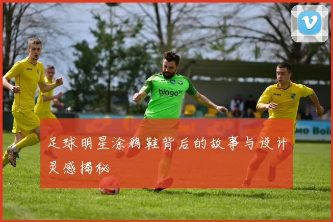 足球明星涂鸦鞋背后的故事与设计灵感揭秘