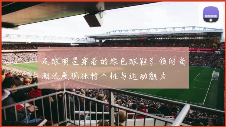 足球明星穿着的绿色球鞋引领时尚潮流展现独特个性与运动魅力