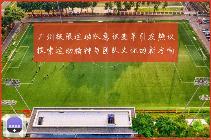广州极限运动队意识变革引发热议探索运动精神与团队文化的新方向