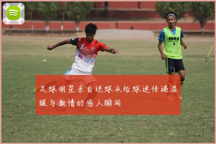 足球明星亲自送球衣给球迷传递温暖与激情的感人瞬间