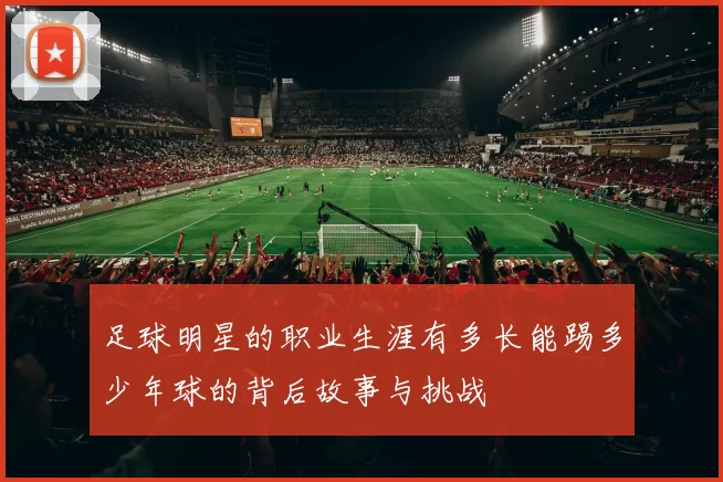 足球明星的职业生涯有多长能踢多少年球的背后故事与挑战