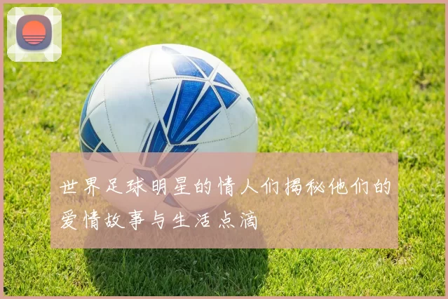世界足球明星的情人们揭秘他们的爱情故事与生活点滴