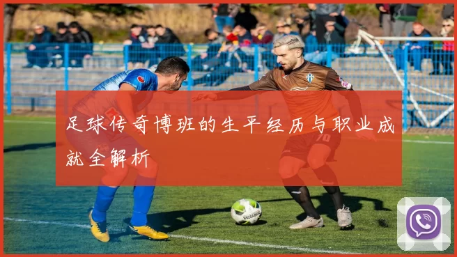 足球传奇博班的生平经历与职业成就全解析