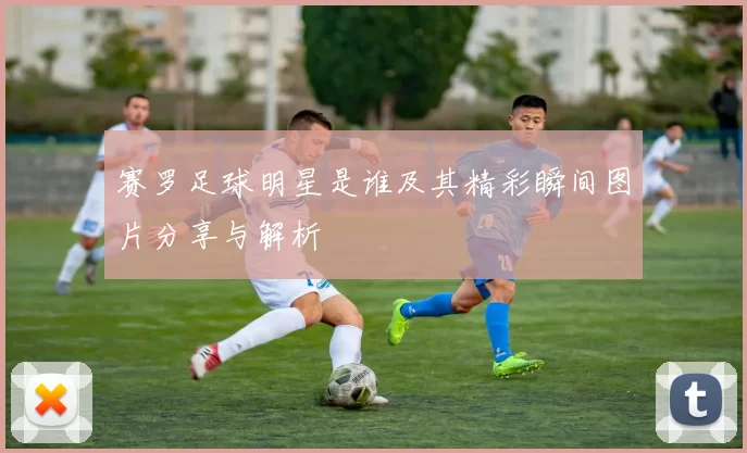 赛罗足球明星是谁及其精彩瞬间图片分享与解析