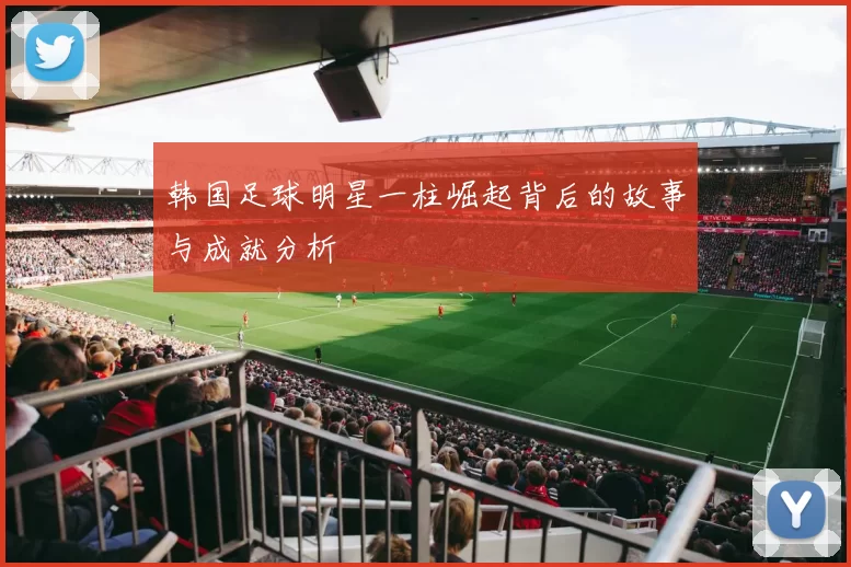 韩国足球明星一柱崛起背后的故事与成就分析