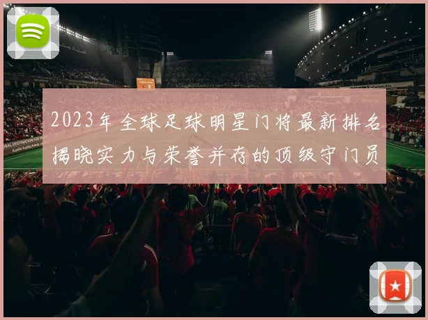 2023年全球足球明星门将最新排名揭晓实力与荣誉并存的顶级守门员一览