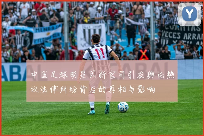 中国足球明星因新官司引发舆论热议法律纠纷背后的真相与影响