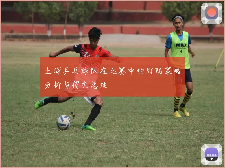 上海乒乓球队在比赛中的盯防策略分析与得失总结