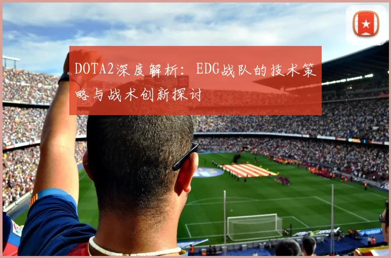 DOTA2深度解析：EDG战队的技术策略与战术创新探讨