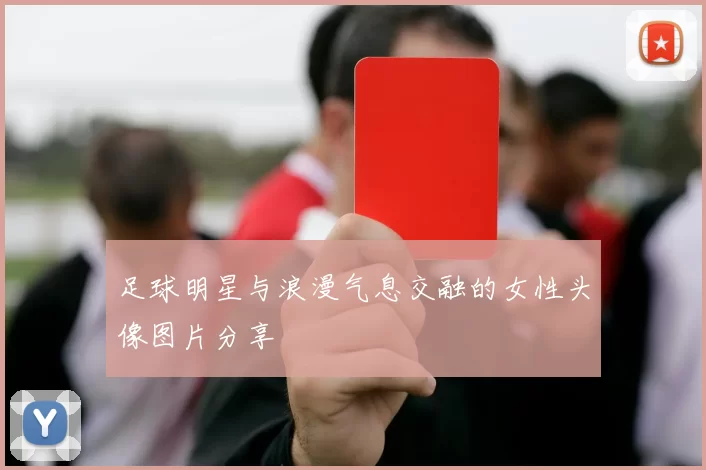 足球明星与浪漫气息交融的女性头像图片分享