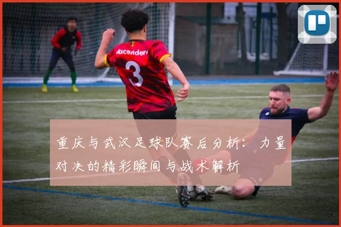 重庆与武汉足球队赛后分析：力量对决的精彩瞬间与战术解析