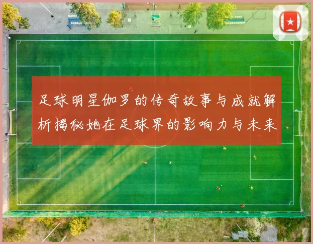 足球明星伽罗的传奇故事与成就解析揭秘她在足球界的影响力与未来发展方向