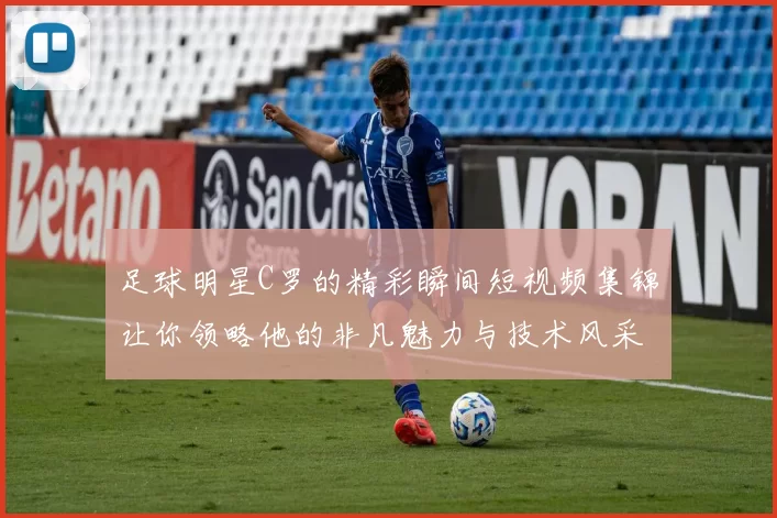 足球明星C罗的精彩瞬间短视频集锦让你领略他的非凡魅力与技术风采