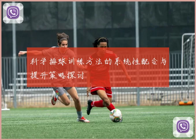 科学排球训练方法的系统性配合与提升策略探讨