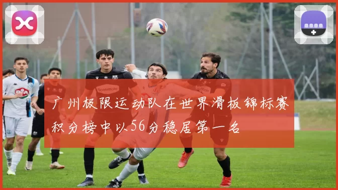 广州极限运动队在世界滑板锦标赛积分榜中以56分稳居第一名