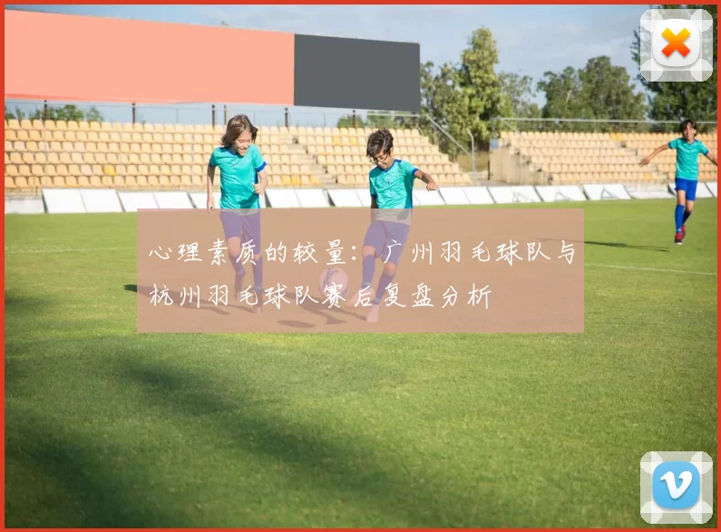 心理素质的较量：广州羽毛球队与杭州羽毛球队赛后复盘分析